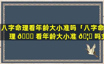 八字命理看年龄大小准吗「八字命理 🐘 看年龄大小准 🦈 吗女」